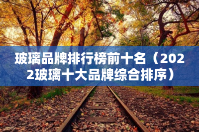 ​玻璃品牌排行榜前十名（2023玻璃十大品牌综合排序）